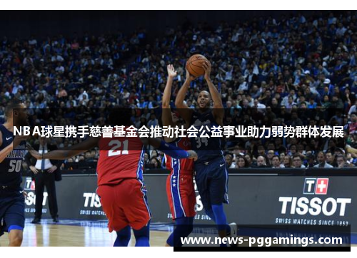 NBA球星携手慈善基金会推动社会公益事业助力弱势群体发展