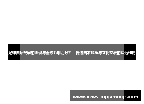 足球国际赛事的表现与全球影响力分析：促进国家形象与文化交流的深远作用