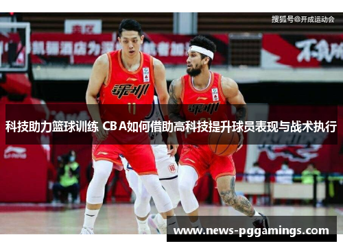 科技助力篮球训练 CBA如何借助高科技提升球员表现与战术执行
