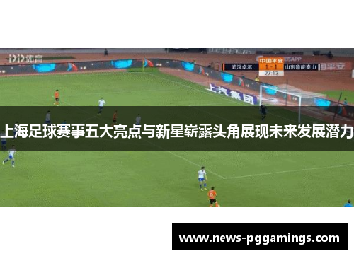 上海足球赛事五大亮点与新星崭露头角展现未来发展潜力