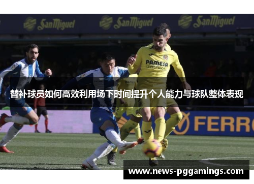 替补球员如何高效利用场下时间提升个人能力与球队整体表现