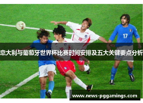意大利与葡萄牙世界杯比赛时间安排及五大关键要点分析