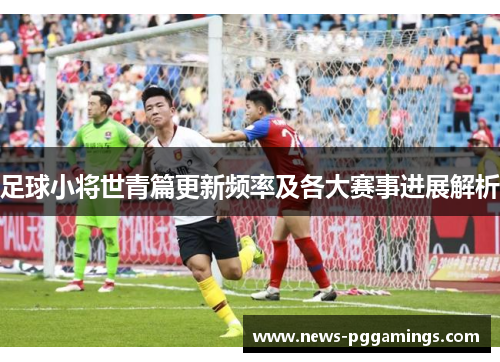 足球小将世青篇更新频率及各大赛事进展解析