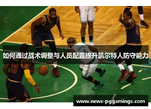 如何通过战术调整与人员配置提升凯尔特人防守能力 如何通过战术调整与人员配置提升凯尔特人防守能力