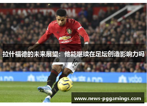拉什福德的未来展望：他能继续在足坛创造影响力吗