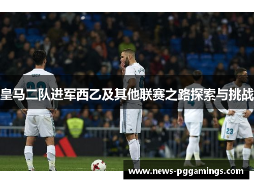 皇马二队进军西乙及其他联赛之路探索与挑战 皇马二队进军西乙及其他联赛之路探索与挑战