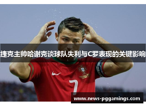 捷克主帅哈谢克谈球队失利与C罗表现的关键影响 捷克主帅哈谢克谈球队失利与C罗表现的关键影响