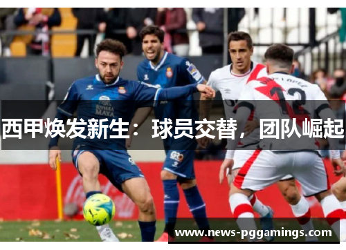 西甲焕发新生:球员交替,团队崛起 西甲焕发新生:球员交替,团队崛起