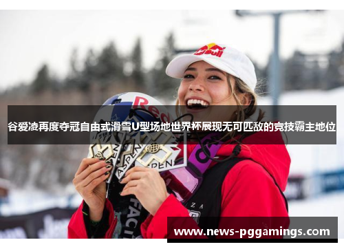 谷爱凌再度夺冠自由式滑雪U型场地世界杯展现无可匹敌的竞技霸主地位 谷爱凌再度夺冠自由式滑雪U型场地世界杯展现无可匹敌的竞技霸主地位
