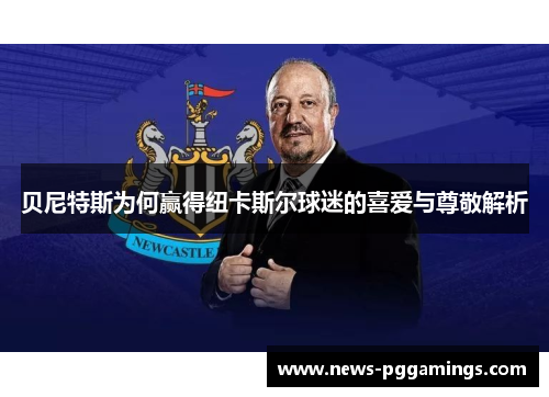 贝尼特斯为何赢得纽卡斯尔球迷的喜爱与尊敬解析 贝尼特斯为何赢得纽卡斯尔球迷的喜爱与尊敬解析