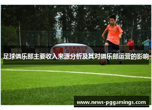 足球俱乐部主要收入来源分析及其对俱乐部运营的影响 足球俱乐部主要收入来源分析及其对俱乐部运营的影响