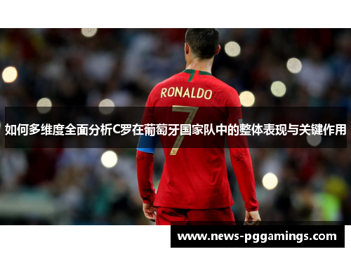 如何多维度全面分析C罗在葡萄牙国家队中的整体表现与关键作用 如何多维度全面分析C罗在葡萄牙国家队中的整体表现与关键作用