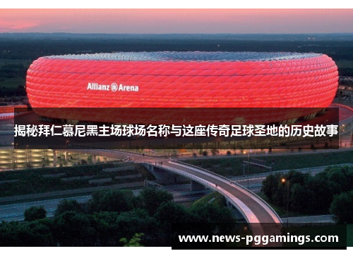 揭秘拜仁慕尼黑主场球场名称与这座传奇足球圣地的历史故事