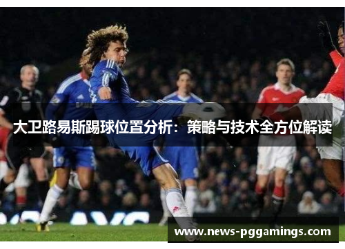 大卫路易斯踢球位置分析：策略与技术全方位解读
