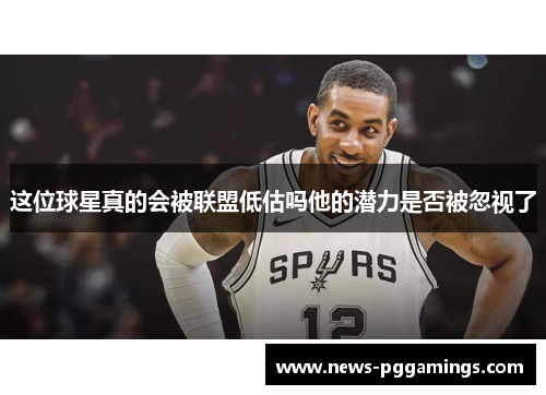 这位球星真的会被联盟低估吗他的潜力是否被忽视了 这位球星真的会被联盟低估吗他的潜力是否被忽视了