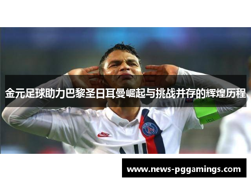 金元足球助力巴黎圣日耳曼崛起与挑战并存的辉煌历程 金元足球助力巴黎圣日耳曼崛起与挑战并存的辉煌历程