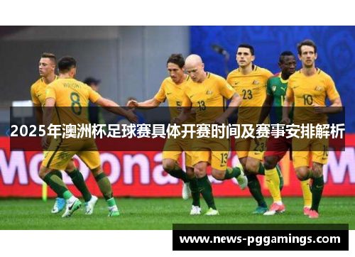 2025年澳洲杯足球赛具体开赛时间及赛事安排解析 2025年澳洲杯足球赛具体开赛时间及赛事安排解析