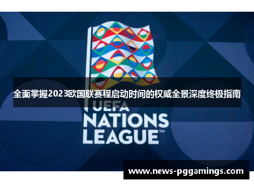 全面掌握2023欧国联赛程启动时间的权威全景深度终极指南