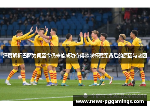 深度解析巴萨为何至今仍未能成功夺得欧联杯冠军背后的原因与谜团 深度解析巴萨为何至今仍未能成功夺得欧联杯冠军背后的原因与谜团