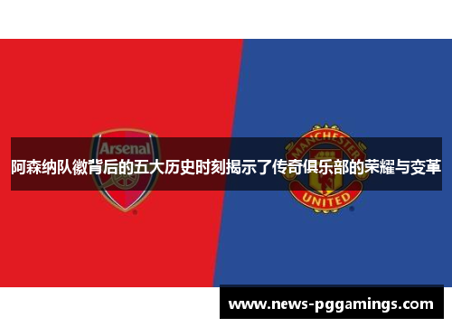 阿森纳队徽背后的五大历史时刻揭示了传奇俱乐部的荣耀与变革 阿森纳队徽背后的五大历史时刻揭示了传奇俱乐部的荣耀与变革