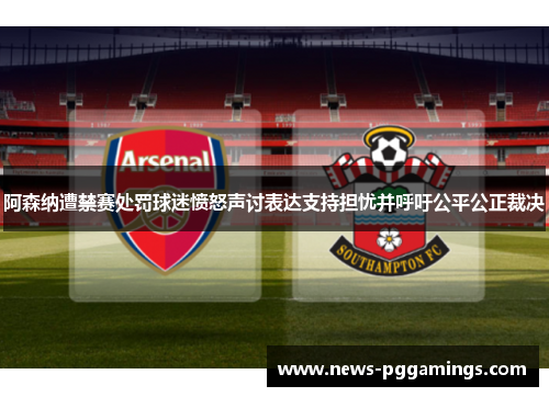 阿森纳遭禁赛处罚球迷愤怒声讨表达支持担忧并呼吁公平公正裁决 阿森纳遭禁赛处罚球迷愤怒声讨表达支持担忧并呼吁公平公正裁决