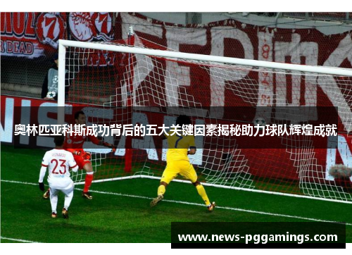 奥林匹亚科斯成功背后的五大关键因素揭秘助力球队辉煌成就 奥林匹亚科斯成功背后的五大关键因素揭秘助力球队辉煌成就