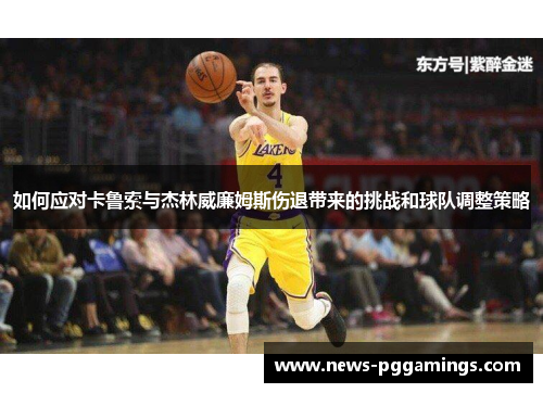 如何应对卡鲁索与杰林威廉姆斯伤退带来的挑战和球队调整策略 如何应对卡鲁索与杰林威廉姆斯伤退带来的挑战和球队调整策略