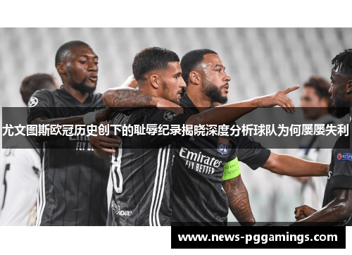 尤文图斯欧冠历史创下的耻辱纪录揭晓深度分析球队为何屡屡失利
