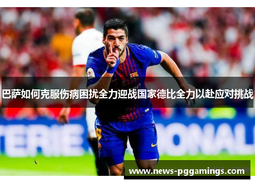 巴萨如何克服伤病困扰全力迎战国家德比全力以赴应对挑战