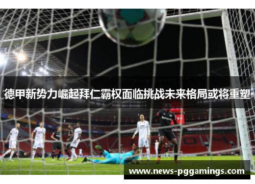 德甲新势力崛起拜仁霸权面临挑战未来格局或将重塑