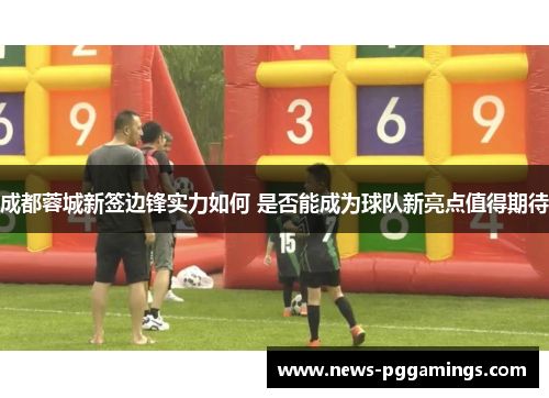 成都蓉城新签边锋实力如何 是否能成为球队新亮点值得期待