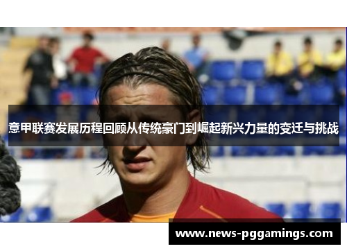 意甲联赛发展历程回顾从传统豪门到崛起新兴力量的变迁与挑战