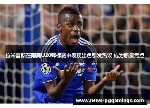 拉米雷斯在南美U20锦标赛中表现出色引发热议 成为新星焦点