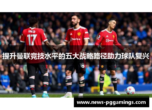提升曼联竞技水平的五大战略路径助力球队复兴