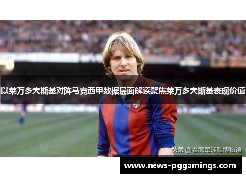 以莱万多夫斯基对阵马竞西甲数据层面解读聚焦莱万多夫斯基表现价值