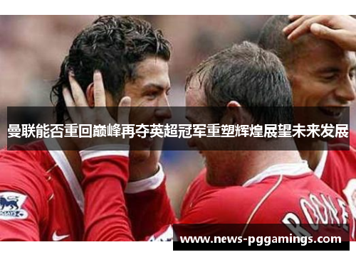 曼联能否重回巅峰再夺英超冠军重塑辉煌展望未来发展