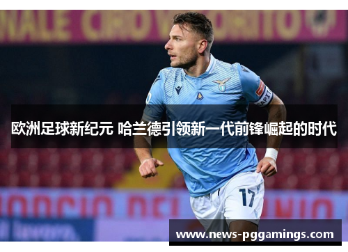 欧洲足球新纪元 哈兰德引领新一代前锋崛起的时代