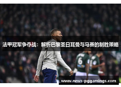 法甲冠军争夺战:解析巴黎圣日耳曼与马赛的制胜策略 法甲冠军争夺战:解析巴黎圣日耳曼与马赛的制胜策略