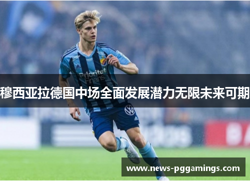 穆西亚拉德国中场全面发展潜力无限未来可期 穆西亚拉德国中场全面发展潜力无限未来可期