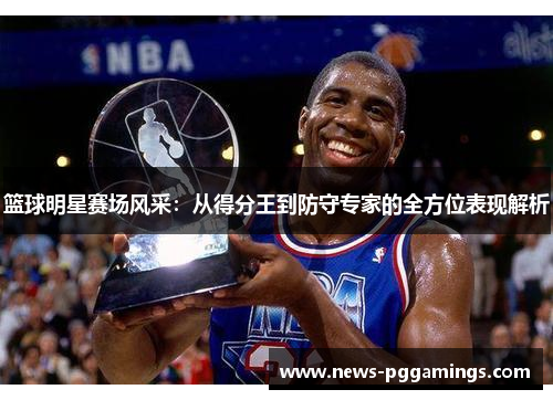 篮球明星赛场风采:从得分王到防守专家的全方位表现解析 篮球明星赛场风采:从得分王到防守专家的全方位表现解析