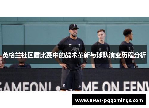 英格兰社区盾比赛中的战术革新与球队演变历程分析