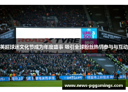 英超球迷文化节成为年度盛事 吸引全球粉丝热情参与与互动