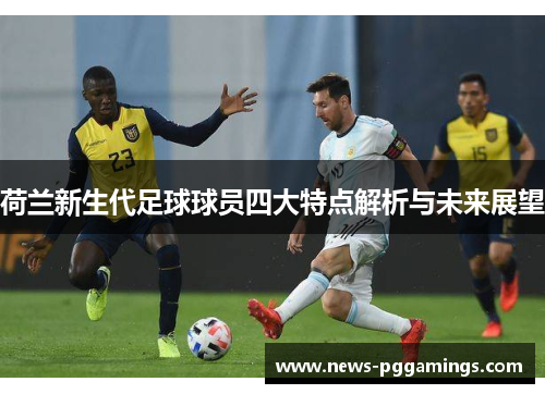 荷兰新生代足球球员四大特点解析与未来展望 荷兰新生代足球球员四大特点解析与未来展望