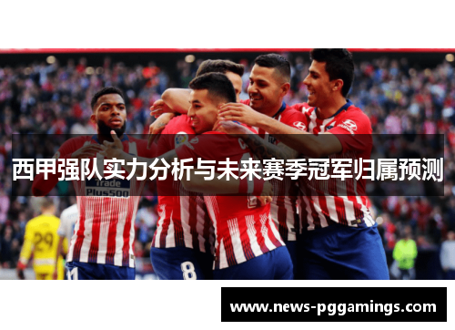 西甲强队实力分析与未来赛季冠军归属预测