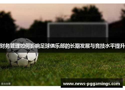 财务管理如何影响足球俱乐部的长期发展与竞技水平提升