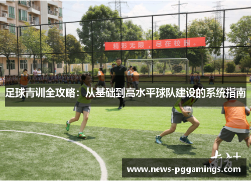 足球青训全攻略：从基础到高水平球队建设的系统指南