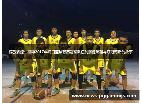 铸就辉煌：回顾2017年海口篮球联赛冠军队伍的辉煌历程与夺冠背后的故事