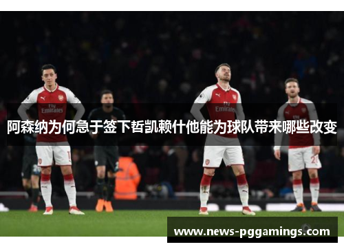 阿森纳为何急于签下哲凯赖什他能为球队带来哪些改变 阿森纳为何急于签下哲凯赖什他能为球队带来哪些改变