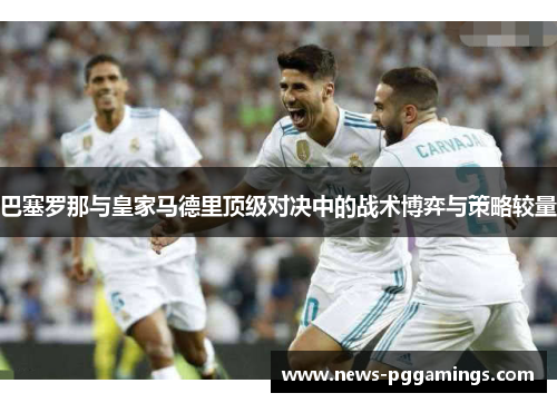 巴塞罗那与皇家马德里顶级对决中的战术博弈与策略较量 巴塞罗那与皇家马德里顶级对决中的战术博弈与策略较量